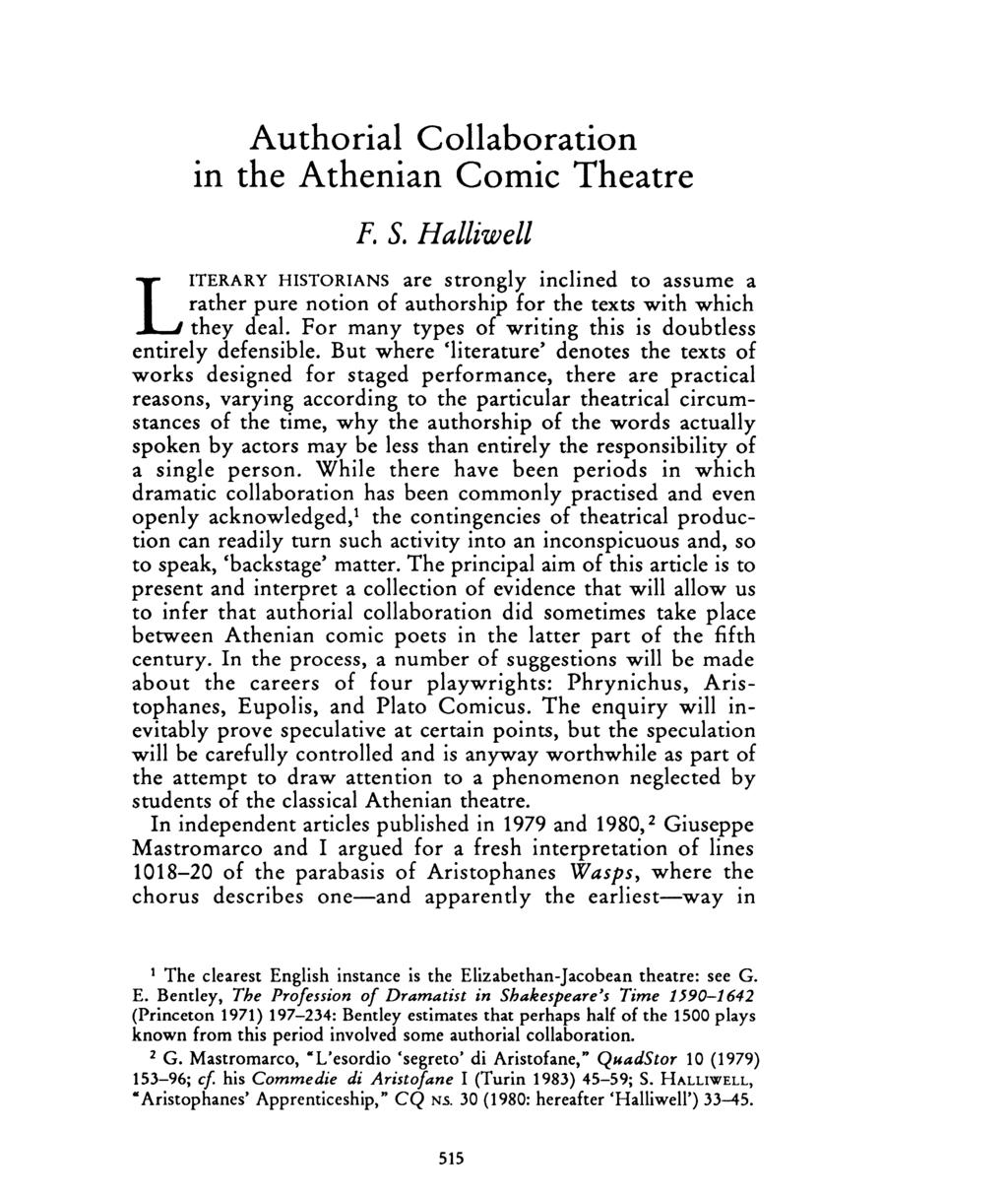 Authorial Collaboration In the Athenian Comic Theatre F. S. Halliwell LITERARY HISTORIANS are strongly inclined to assume a rather pure notion of authorship for the texts with which they deal.