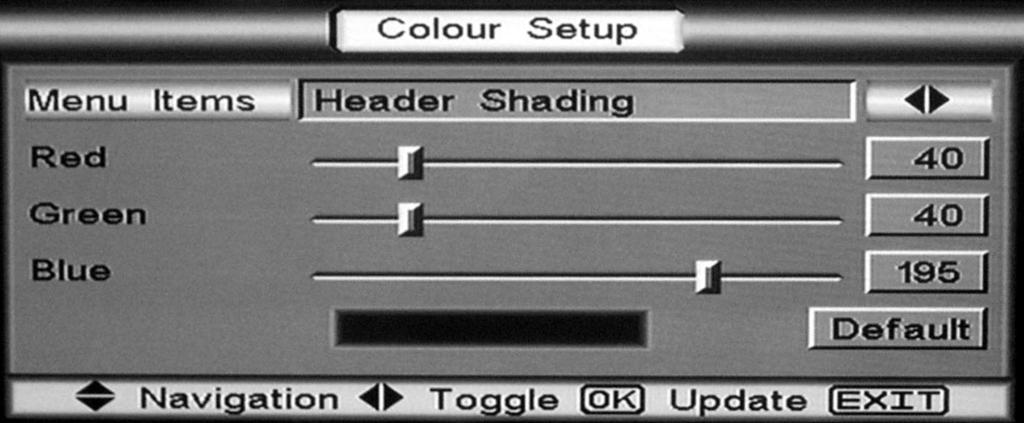 Colour Set Up In the Advanced Menu you can set up the colour appearance of each On Screen Display Menu: Header Shading Heading Text Colour Text Colour Focus Text Colour Control Background Channel