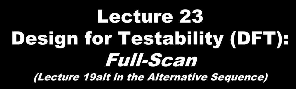 Lecture 23 Design for Testability (DFT): Full-Scan (Lecture 19alt in the Alternative Sequence) Definition Ad-hoc methods Scan design Design rules