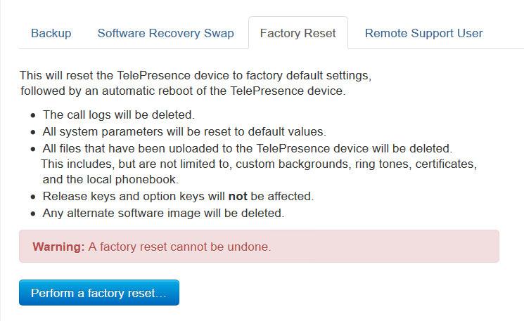 Factory reset Web interface Navigate to: Maintenance > System Recovery : Backup tab and Factory Reset tab If there is a severe problem with the video system, the last resort may be to reset it to its