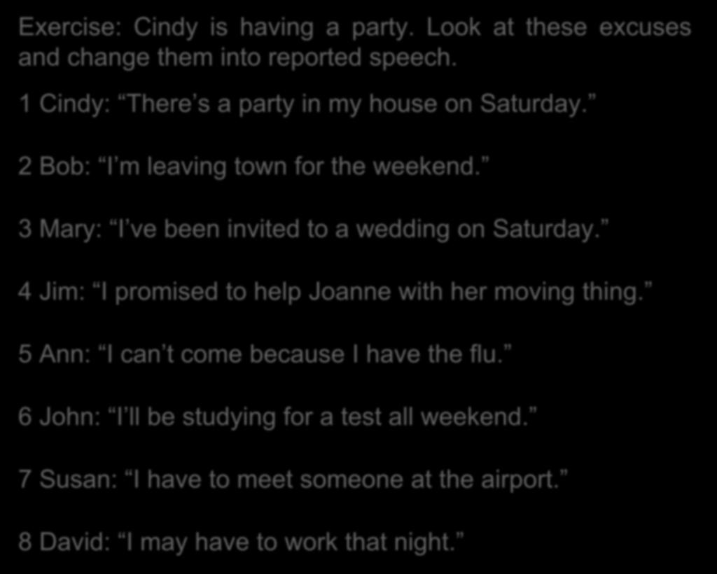 Exercise: Cindy is having a party. Look at these excuses and change them into reported speech. 1 Cindy: There s a party in my house on Saturday. 2 Bob: I m leaving town for the weekend.