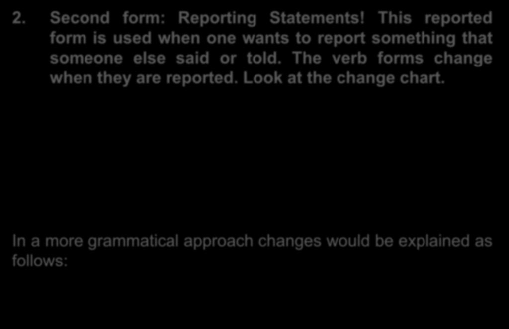 2. Second form: Reporting Statements! This reported form is used when one wants to report something that someone else said or told. The verb forms change when they are reported.