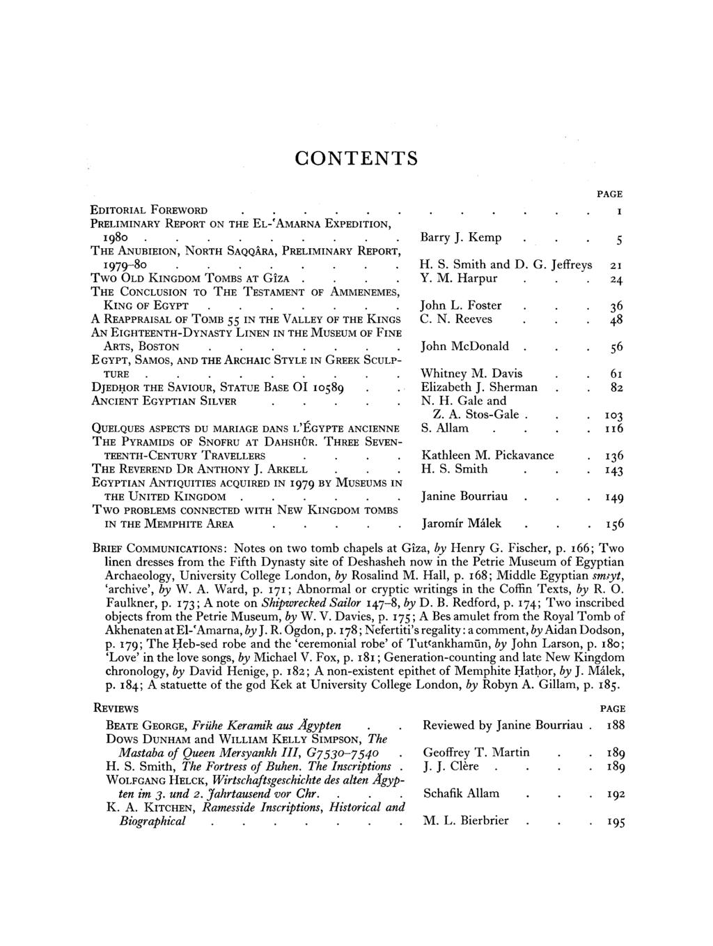 CONTENTS EDITORIAL FOREWORD 1 PRELIMINARY REPORT ON THE EL-'AMARNA EXPEDITION, 1980......... Barry J. Kemp 5 THE ANUBIEION, NORTH SAQQARA, PRELIMINARY REPORT, 1979-80........ H. S. Smith and D. G.