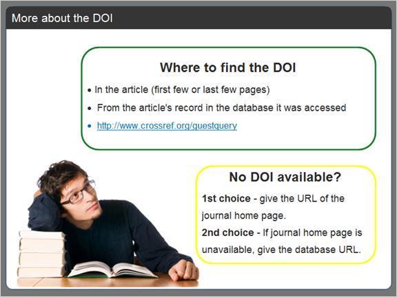 2.3.9 More about the DOI A DOI provides a permanent link to the article's location on the Internet. It can usually be found in the first or last few pages of the article, or in the database record.