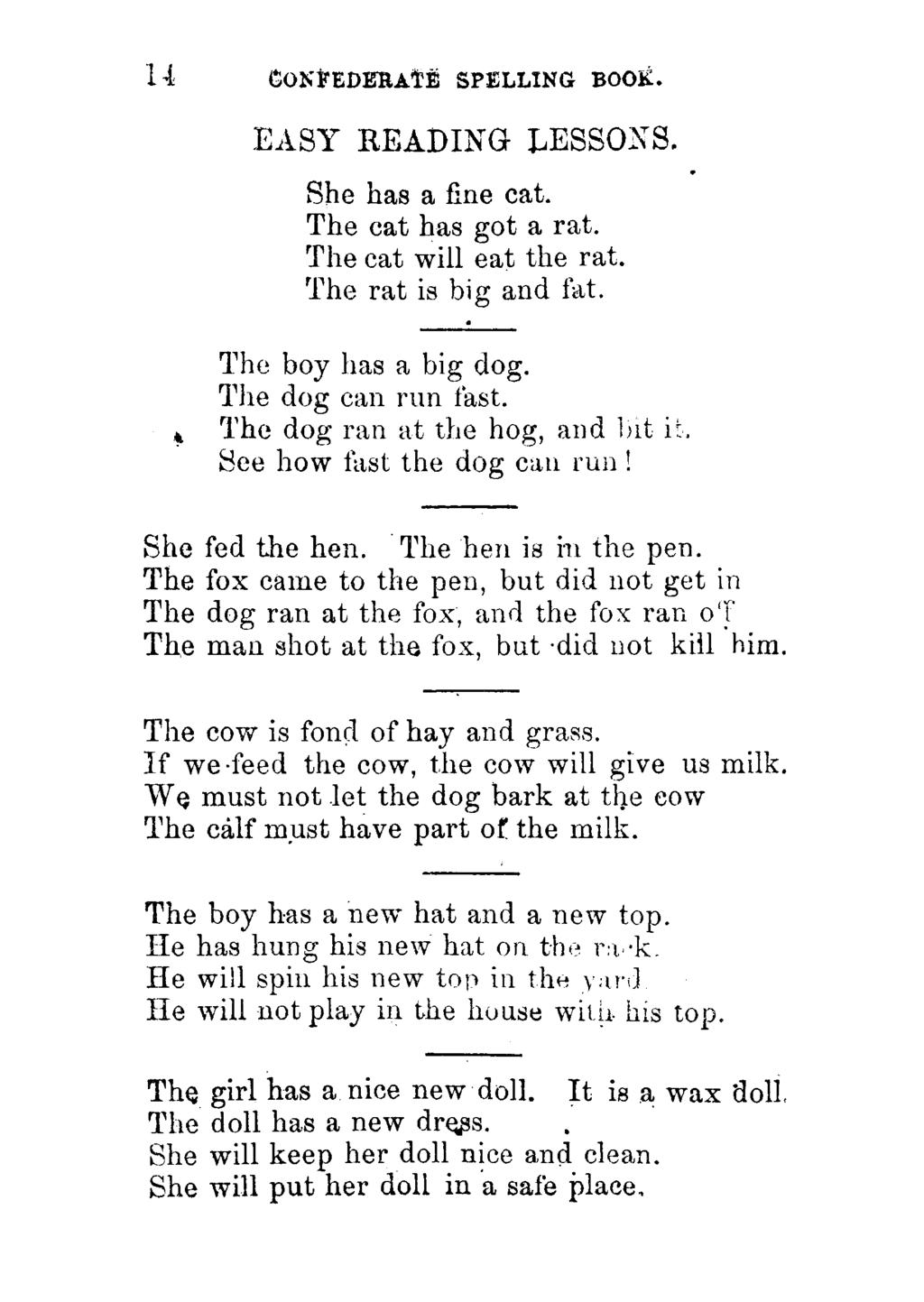 14 CONFEDERATE SPELLING BOOK. EASY READING LESSONS. She has a fine cat. The cat has got a rat. The cat will eat the rat. The rat is big and fat. The boy has a big dog. The dog can run fast.
