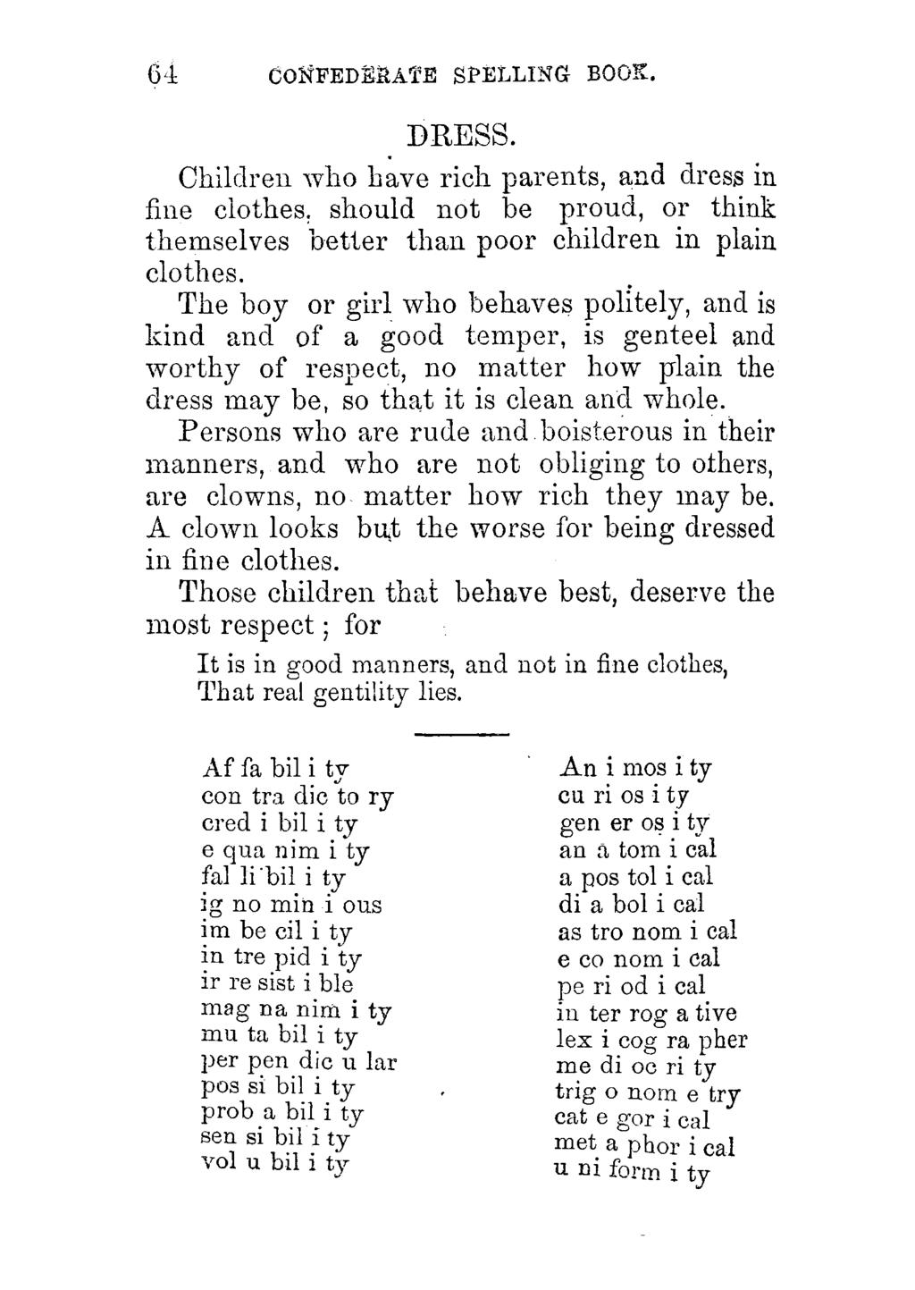 64 CONFEDERATE SPELLING BOOK. DBESS. Children who have rich parents, and dress in fine clothes, should not be proud, or think themselves better than poor children in plain clothes.