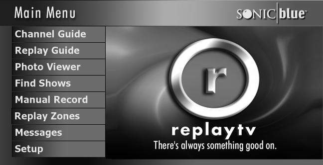 :: Main Menu Use the Main Menu to access ReplayTV s main features. Press the Menu button to display the Main Menu. ReplayTV 5000 Channel Guide: The Channel Guide is ReplayTV s on-screen program guide.