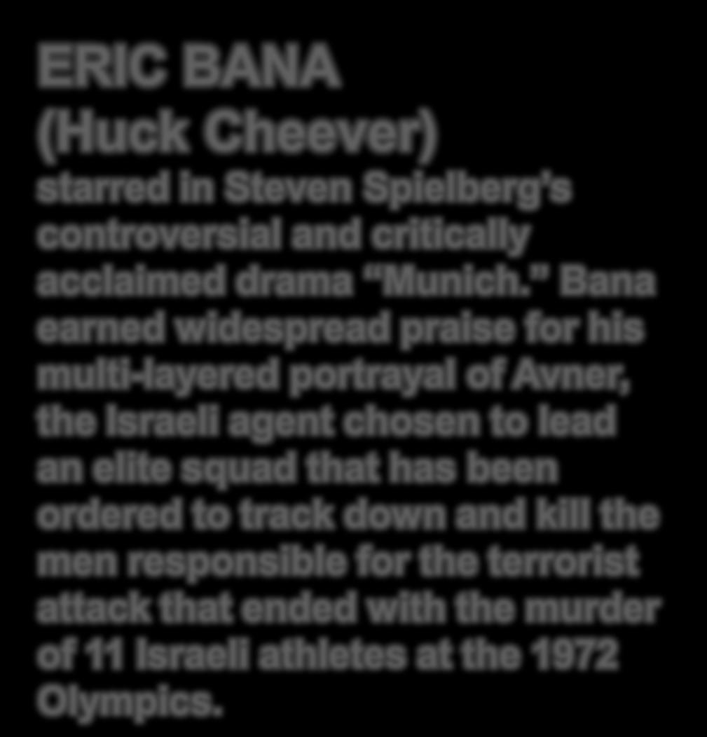 Bana earned widespread praise for his multi-layered portrayal of Avner, the Israeli agent chosen to lead an elite