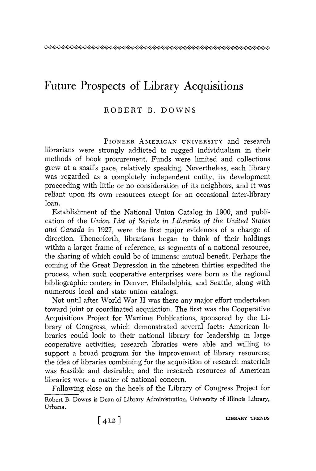 Future Prospects of Library Acquisitions ROBERT B. DOWNS PIONEERAMERICANUNIVERSITY and research librarians were strongly addicted to rugged individualism in their methods of book procurement.