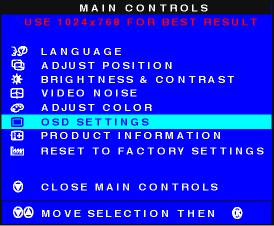 The OSD Controls 1) Press the button on the monitor. The MAIN CONTROLS window appears. LANGUAGE is highlighted. 2) Press the button until OSD SETTINGS is highlighted. 3) Press the button.
