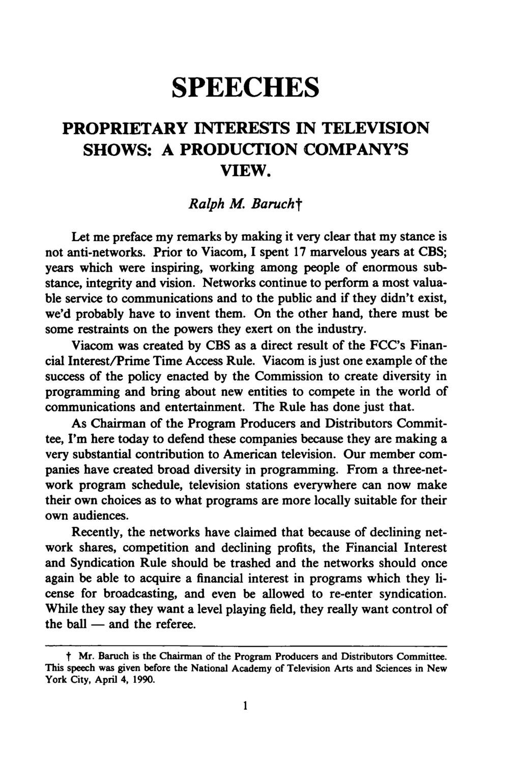 SPEECHES PROPRIETARY INTERESTS IN TELEVISION SHOWS: A PRODUCTION COMPANY'S VIEW. Ralph M. Barucht Let me preface my remarks by making it very clear that my stance is not anti-networks.