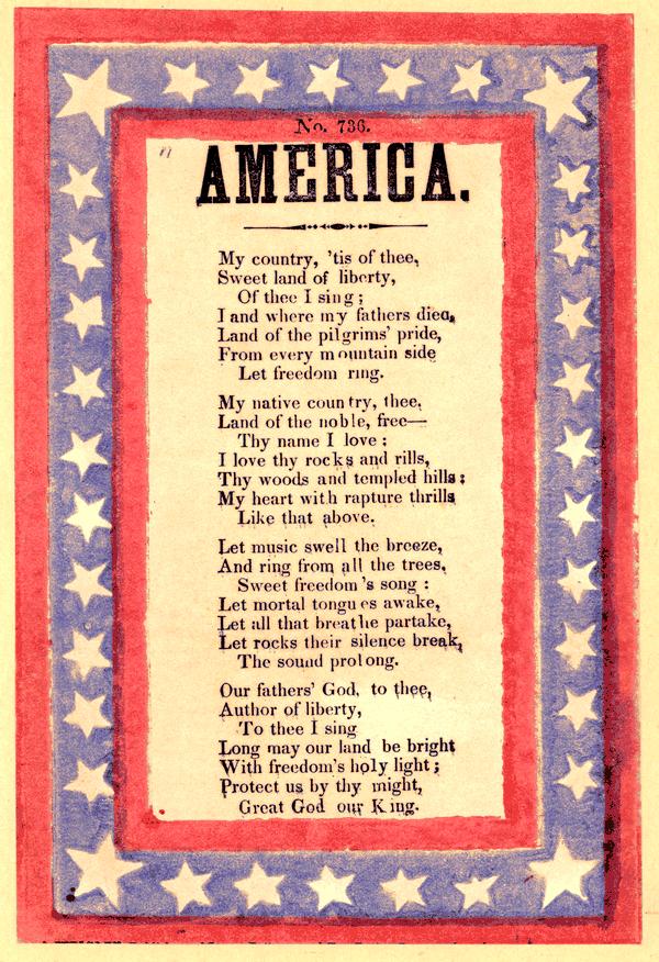 AMERICA My country, 'tis of thee, Sweet land of liberty, Of thee I sing; I and where my fathers died, Land of the pilgrims' pride, From every mountain side Let freedom ring.