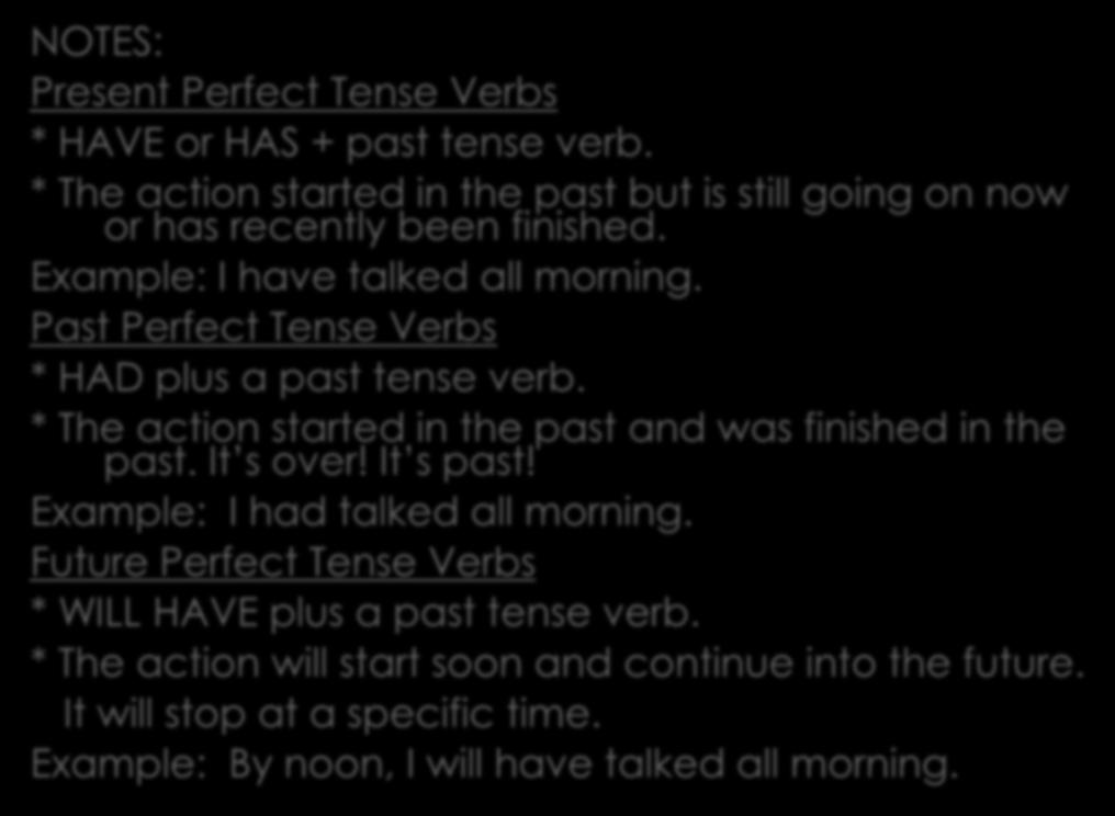 NOTES: Present Perfect Tense Verbs * HAVE or HAS + past tense verb. * The action started in the past but is still going on now or has recently been finished. Example: I have talked all morning.
