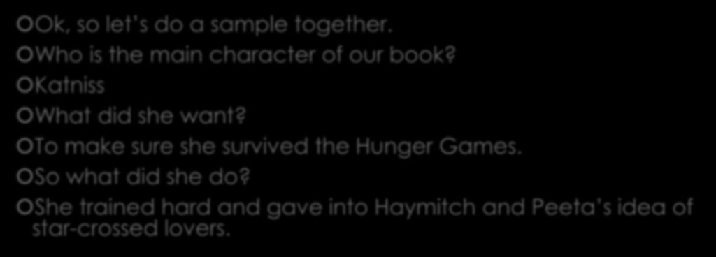 All together Now! Ok, so let s do a sample together. Who is the main character of our book? Katniss What did she want?
