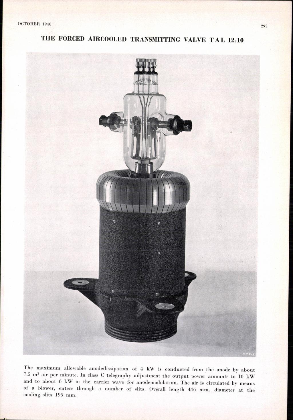 OCTOBER 1940 295 THE FORCED AIRCOOLED TRANSMITTING VALVE TAL 12/10 The maximum allowable anodedissipation of 4 kw is conducted from the anode by about 7.5 m 3 air per minute.