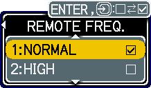This function does not have any effect on the remote control. REMOTE FREQ. Use the / button to change the projector's remote sensor setting. 1:NORMAL ó 2:HIGH Items with a checkmark are on.