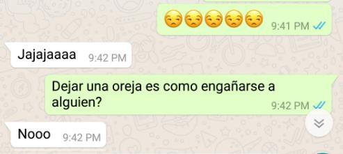 See the look I give after her response? Then I ask if Dejar una oreja is like cheating on someone? I don t know where the heck I got that one from ha-ha-ha, but got to keep the dialogue going.