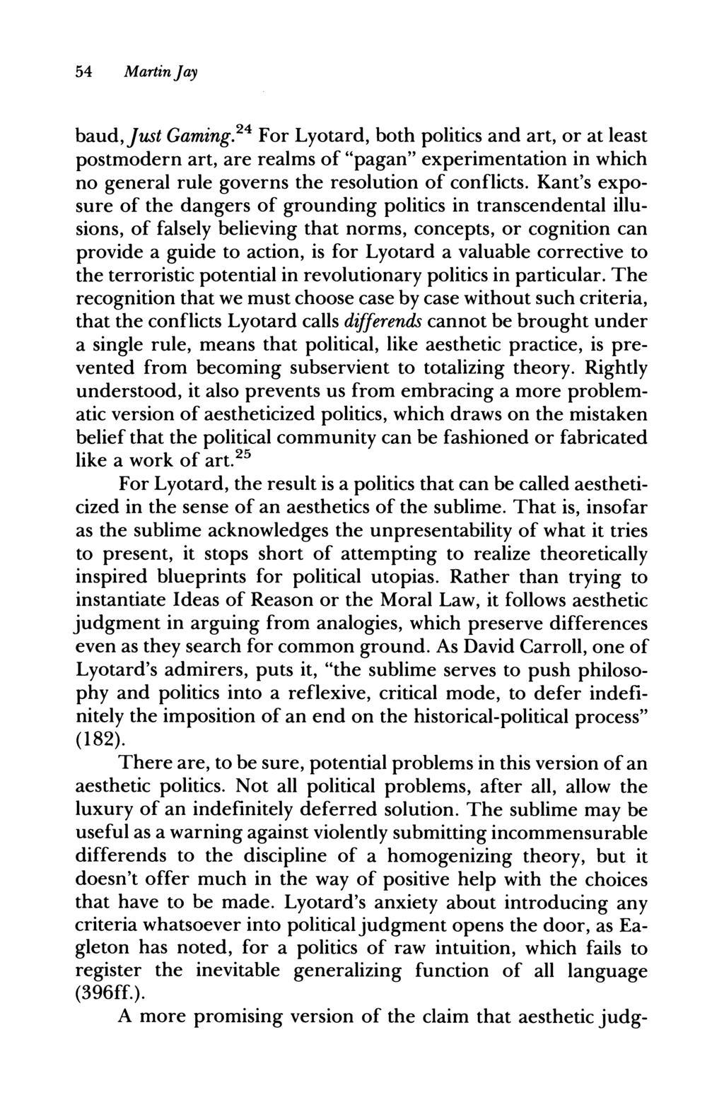 54 Martin Jay baud,just Gaming.24 For Lyotard, both politics and art, or at least postmodern art, are realms of "pagan" experimentation in which no general rule governs the resolution of conflicts.