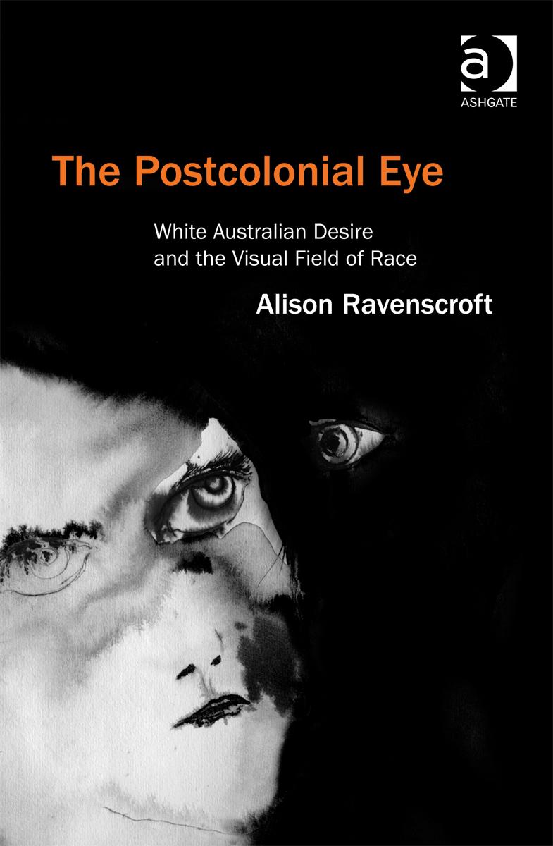 Vision and Desire in Postcolonial Australia Alison Ravenscroft in Conversation Kira Randolph Alison Ravenscroft s The Postcolonial Eye: White Australian Desire and the Visual Field of Race (Surrey: