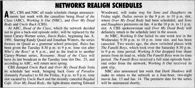 ABC, CBS and NBC all made schedule change announcements last week with the casualties being Head of the Class (ABC), Working It Out (NBC), and Over My Dead Body and Uncle Buck (CBS).