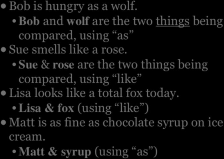 EXAMPLES OF A SIMILE Bob is hungry as a wolf. Bob and wolf are the two things being compared, using as Sue smells like a rose.