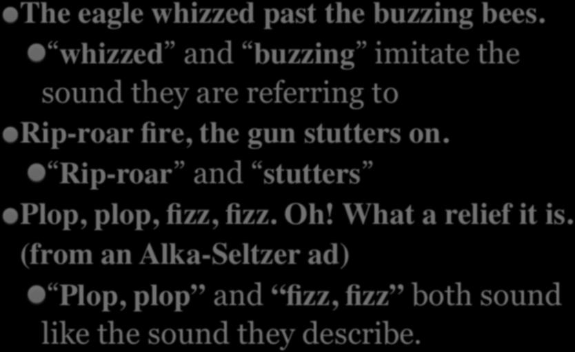 EXAMPLES OF ONOMATOPOEIA The eagle whizzed past the buzzing bees. whizzed and buzzing imitate the sound they are referring to Rip-roar fire, the gun stutters on.