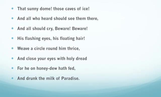 (Refer Slide Time: 12:39) That sunny dome those caves of ice and all who heard should see them there, and all should cry Beware! Beware! His flashing eyes his floating hair!