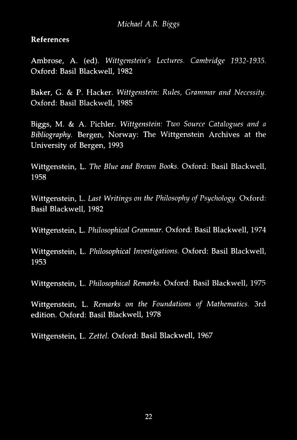 References Michael A.R. Biggs Ambrose, A. (ed). Wittgenstein's Lectures. Cambridge 1932-1935. Oxford: Basil Blackwell, 1982 Baker, G. & P. Hacker. Wittgenstein: Rules, Grammar and Necessity.