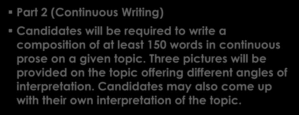 Continuous Writing Part 2 (Continuous Writing) Candidates will be required to write a composition of at least 150 words in continuous prose on a given topic.