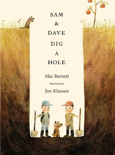 2015 Honor Book Sam and Dave Dig a Hole by Mac Barnett Sam and Dave are on a mission to find something spectacular. So they dig a hole. And they keep digging. And they find... nothing.