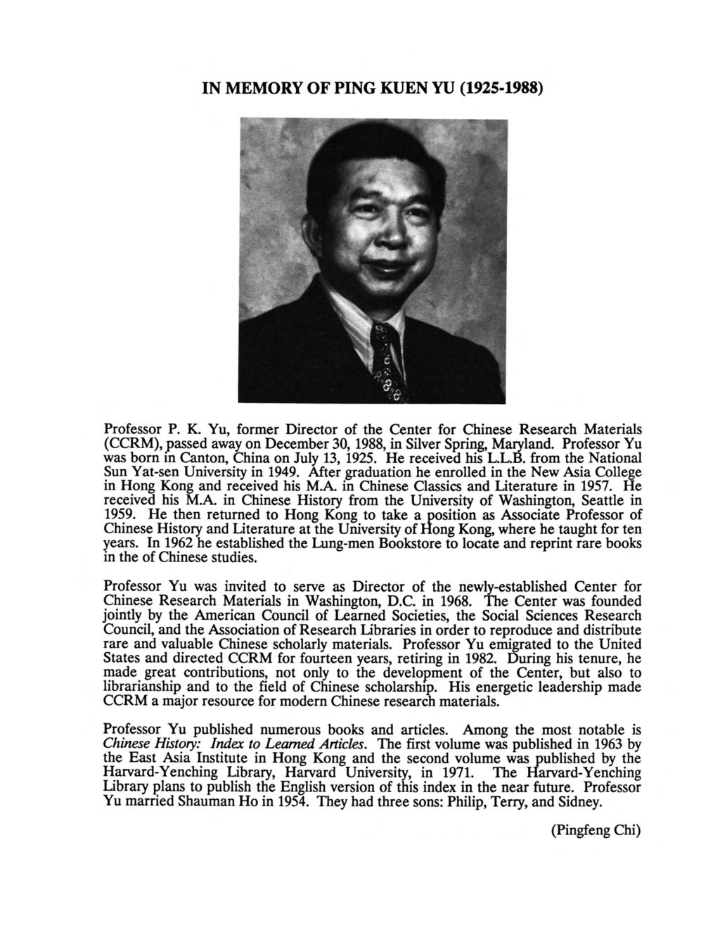 IN MEMORY OF PING KUEN YU (1925-1988) Professor P. K. Yu, former Director of the Center for Chinese Research Materials (CCRM), passed away on December 30,1988, in Silver Spring, Maryland.