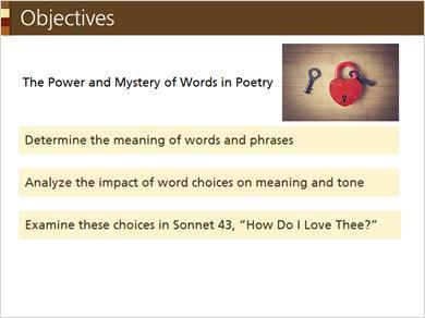 1.2 Objectives By the end of this tutorial, you will understand how the choice of words and phrases in a poem impacts the overall meaning and tone. We will examine Sonnet 43, How Do I Love Thee?