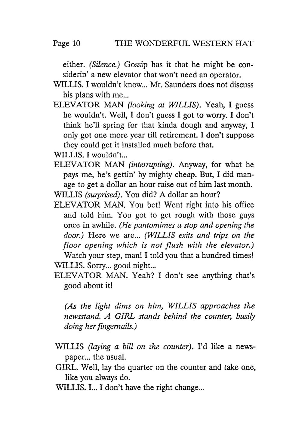 Page 10 ihe WONDERFUL WESTERN HAT either. (Silence.) Gossip has it that he might be considerin' a new elevator that won't need an operator. WILLIS. I wouldn't know... Mr.