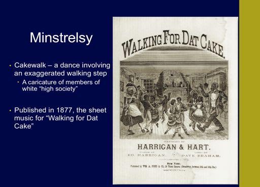 As mentioned, The minstrelsy contained racial stereotypes, but it also contained some accurate elements of African American culture, such as the Cakewalk. CLICK.