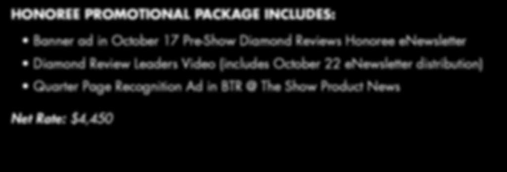 HONOREE PROMOTIONAL PACKAGE INCLUDES: Banner ad in October 17 Pre-Show Diamond Reviews Honoree enewsletter Diamond Review Leaders Video (includes