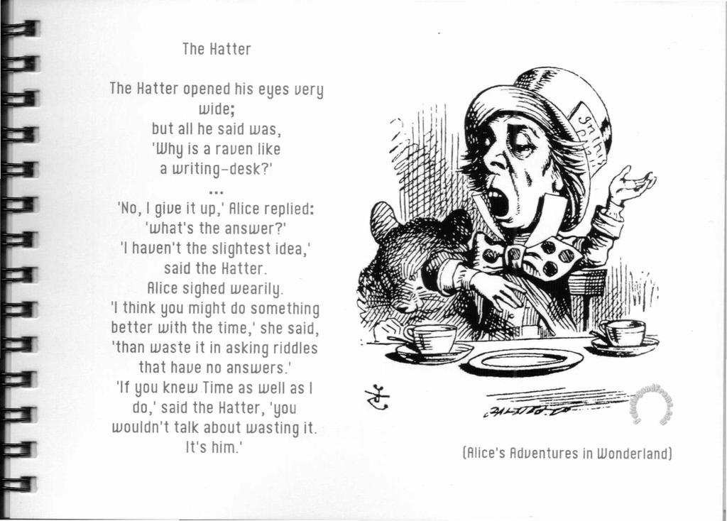 The Hatter The Hatter opened his eyes uery wide; but all he said was, 'Why is a rauen like a writing-desk?' 'No, I giue it up,' Alice replied: 'what's the answer?