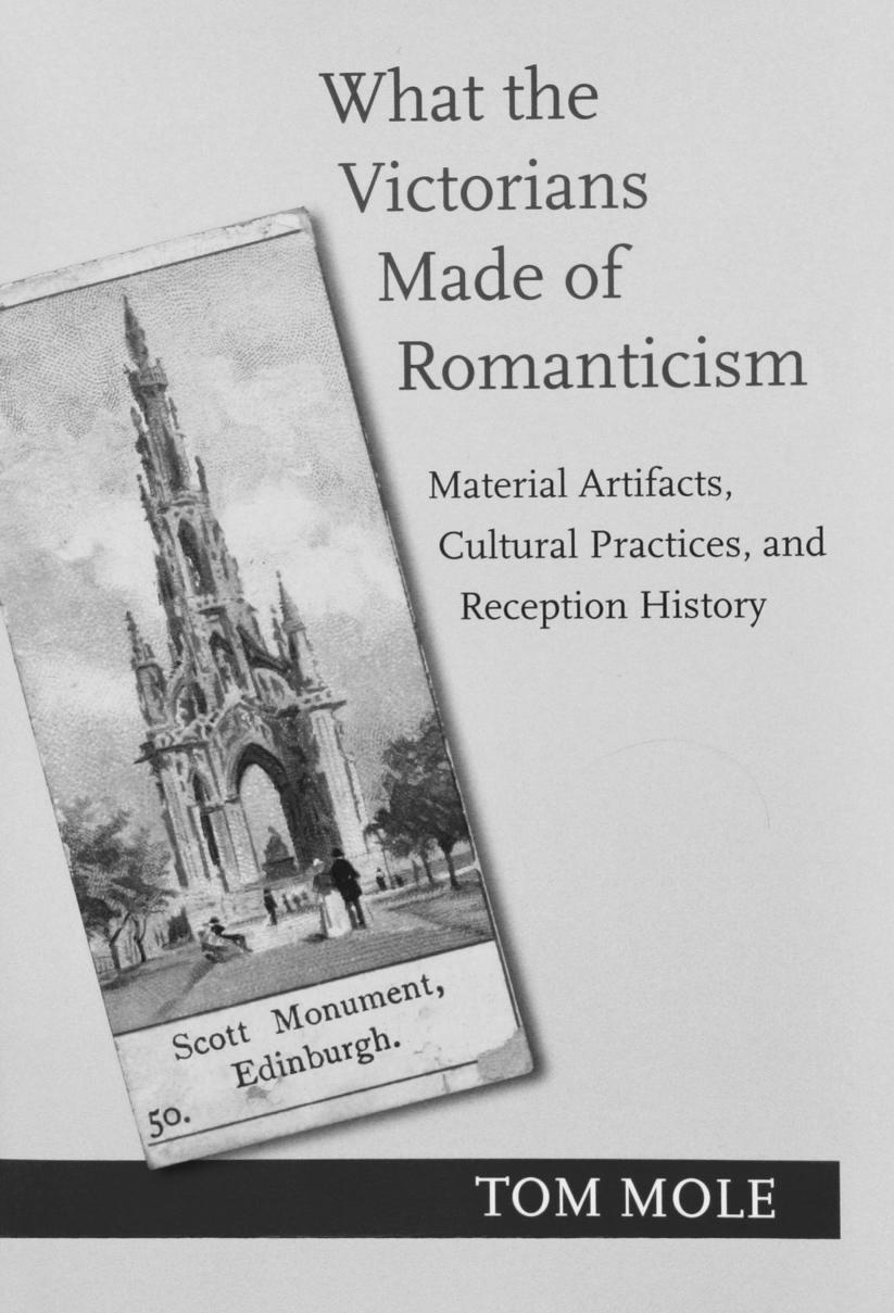 1 Tom Mole WHAT THE VICTORIANS MADE OF THE ROMANTICS: MATERIAL ARTIFACTS, CULTURAL PRACTICES, AND RECEPTION HISTORY (Princeton, 2017) xii + 317pp.
