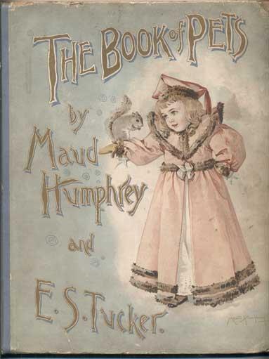 Your Friend Who Likes Animals More Than People 11) Maud Humphrey; E. S. Tucker THE BOOK OF PETS New York: Frederick A. Stokes Company, Publishers, 1893. First edition. Quarto [28 cm].