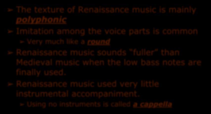 Texture of Music The texture of Renaissance music is mainly polyphonic Imitation among the voice parts is common Very much like a round Renaissance music sounds
