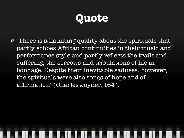 Quote "There is a haunting quality about the spirituals that partly echoes African continuities in their music and performance style and partly reflects the trails and
