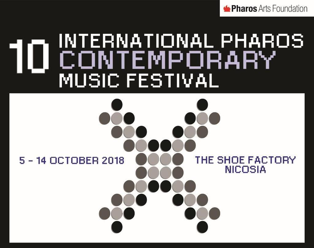 10 th INTERNATIONAL PHAROS CONTEMPORARY MUSIC FESTIVAL 5 14 October 2018 The Shoe Factory, Nicosia INFORMATION:
