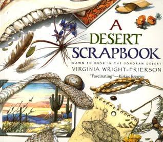 11. A DESERT SCRAPBOOK: DAWN TO DUSK IN THE SONORAN DESERT Wright- Frierson, V. (1996). The desert scrapbook. NY: Simon & Schuste ISBN- 13: 9780613518154.r. Description: An artist takes her paints and notebook and heads into the Arizona Sonoran Desert to explore its treasures.