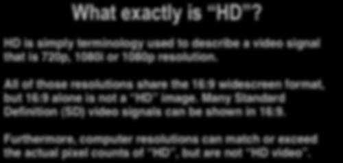 What exactly is HD? HD is simply terminology used to describe a video signal that is 720p, 1080i or 1080p resolution.