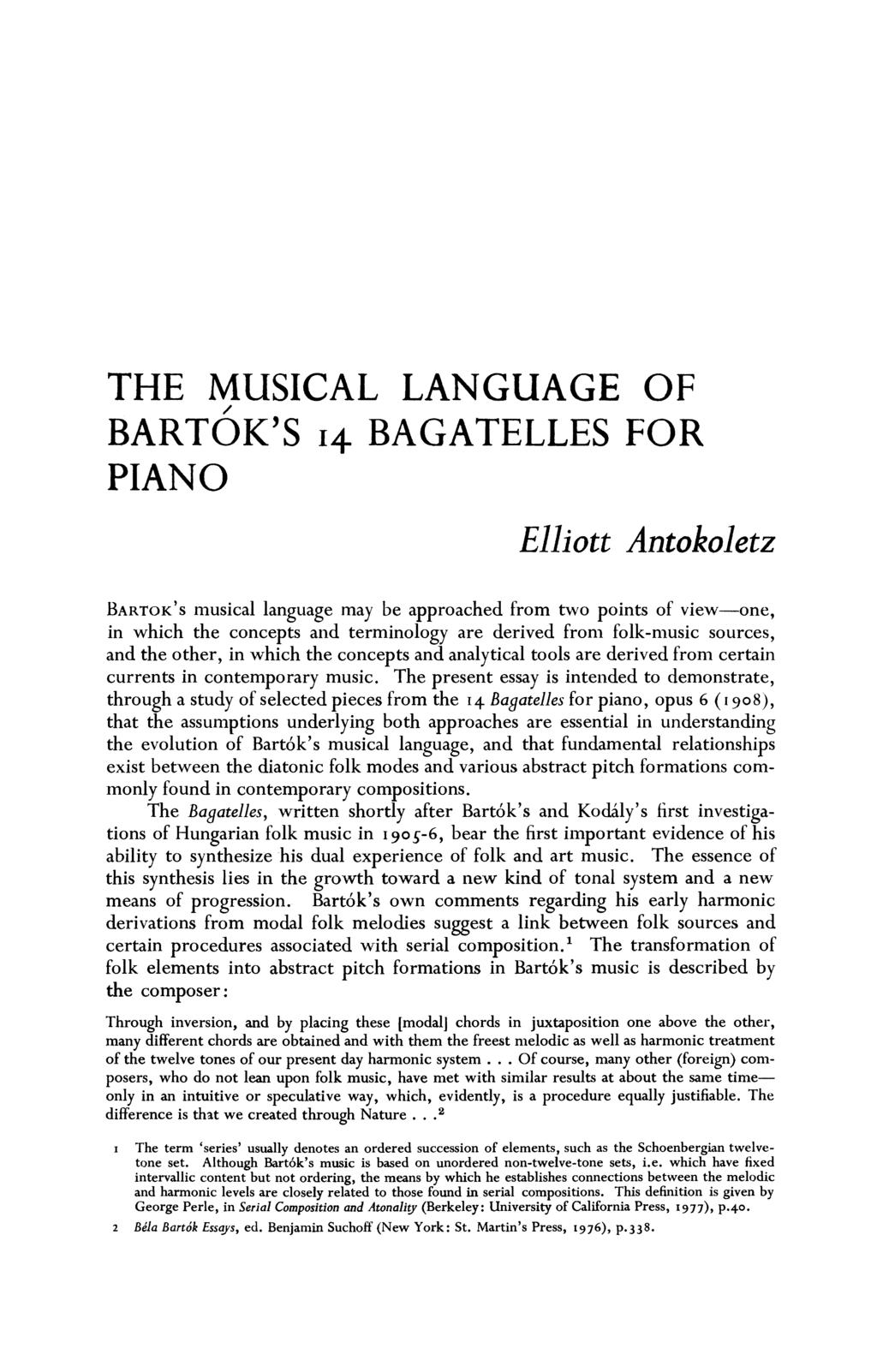 THE MUSICAL LANGUAGE OF BARTOK'S i4 BAGATELLES FOR PIANO Elliott Antokoletz BARTOK'S musical language may be approached from two points of view-one, in which the concepts and terminology are derived