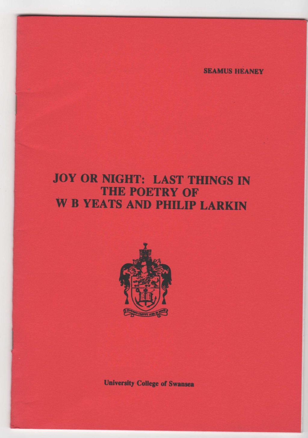 42. Heaney, Seamus. JOY OR NIGHT: Last Things in the Poetry of W B Yeats and Philip Larkin. Swansea: University College of Swansea, 1993. First Edition. Stapled red wrappers; small 8vo. 22 pp.
