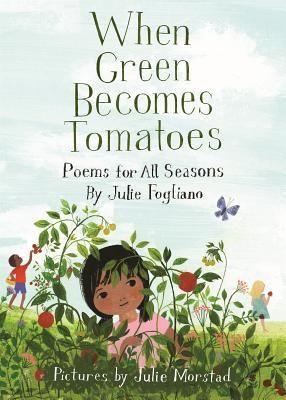 When Green Becomes Tomatoes: Poems for All Seasons By Julie Fogliano Illustrated by Julie Morstad Roaring Brook Press : March 1st 2016