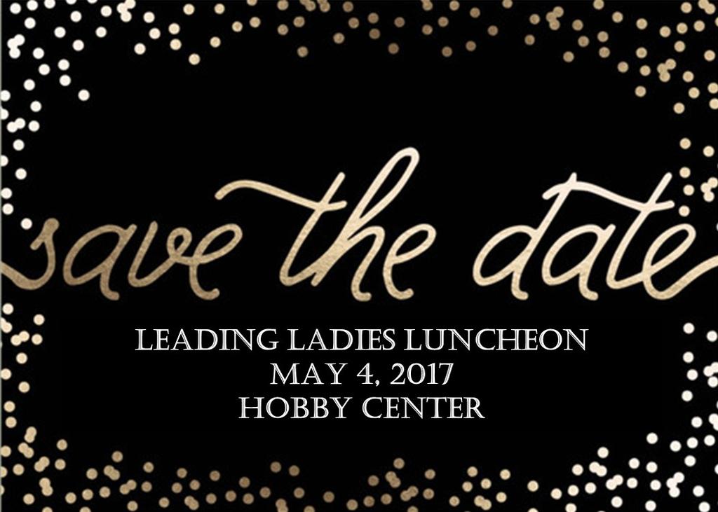 UPCOMING EVENTS Save the Date: Leading Ladies Luncheon Ladies, mark your calendars! The Leading Ladies Luncheon is coming up on Thursday, May 4 th at The Hobby Center.