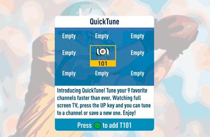 The channel you are currently viewing will be added to the QuickTune display. After you ve made all your picks, press the UP arrow whenever you want to bring up the application.