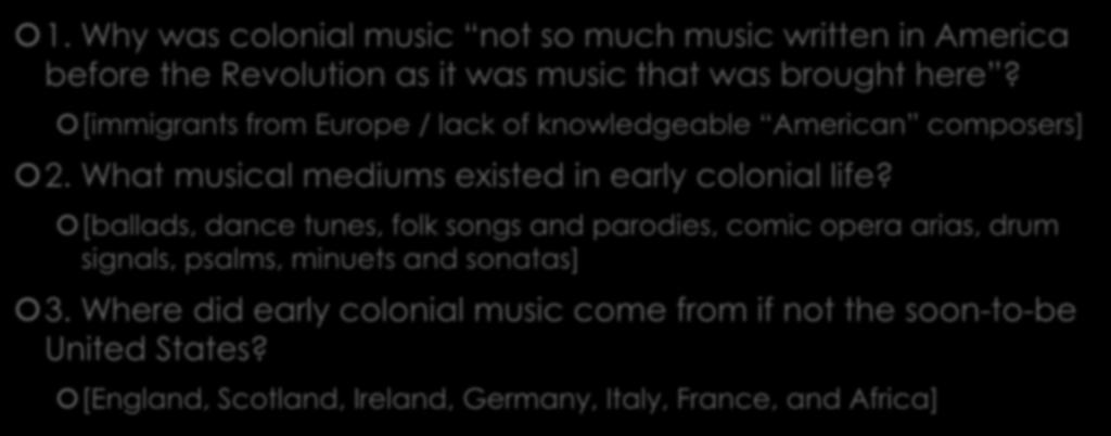 1. Why was colonial music not so much music written in America before the Revolution as it was music that was brought here? [immigrants from Europe / lack of knowledgeable American composers] 2.
