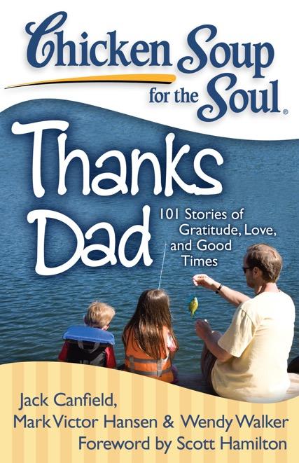 Thanks Dad 101 Stories of Gratitude, Love, and Good Times Jack Canfield, Mark Victor Hansen & Wendy Walker; Foreword by Scott Hamilton This book gives fathers the pat on the back they deserve.